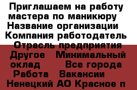 Приглашаем на работу мастера по маникюру › Название организации ­ Компания-работодатель › Отрасль предприятия ­ Другое › Минимальный оклад ­ 1 - Все города Работа » Вакансии   . Ненецкий АО,Красное п.